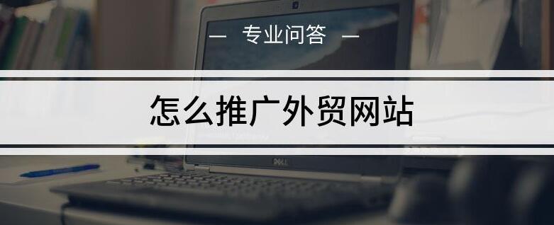 商丘外贸推广方式（b2b外贸公司怎么做推广）