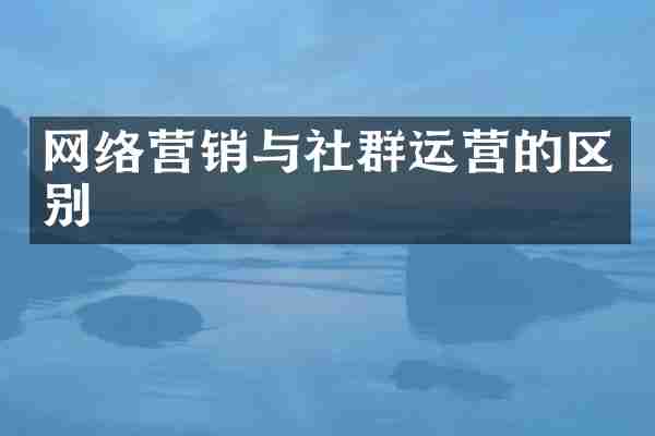 网络营销与社群运营的区别