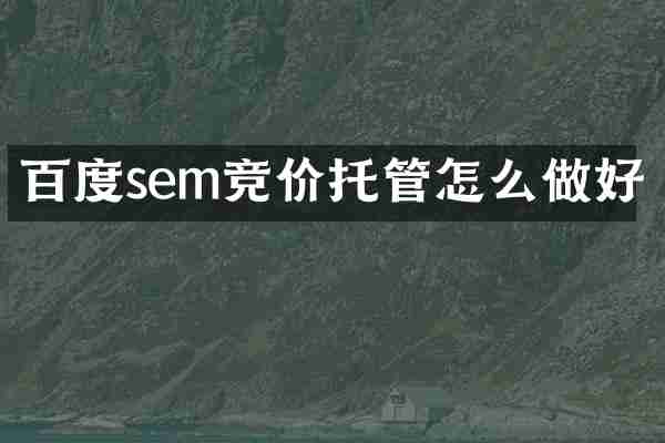 百度sem竞价托管怎么做好